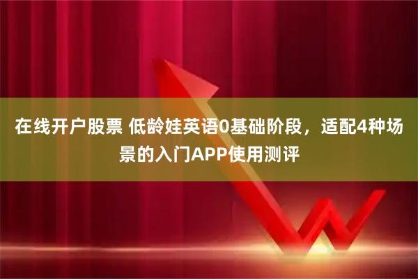 在线开户股票 低龄娃英语0基础阶段，适配4种场景的入门APP使用测评