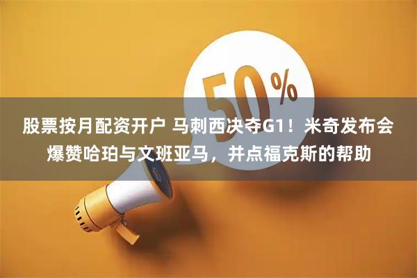 股票按月配资开户 马刺西决夺G1！米奇发布会爆赞哈珀与文班亚马，并点福克斯的帮助