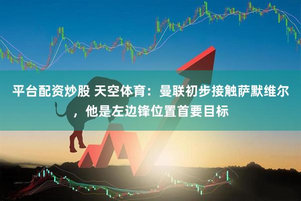 平台配资炒股 天空体育：曼联初步接触萨默维尔，他是左边锋位置首要目标