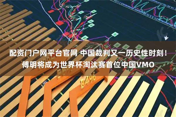 配资门户网平台官网 中国裁判又一历史性时刻！傅明将成为世界杯淘汰赛首位中国VMO