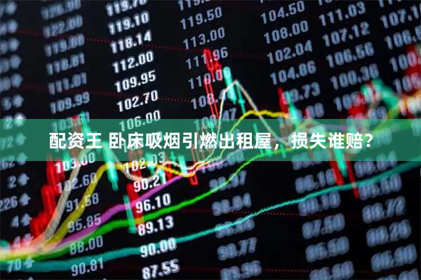 配资王 卧床吸烟引燃出租屋，损失谁赔？