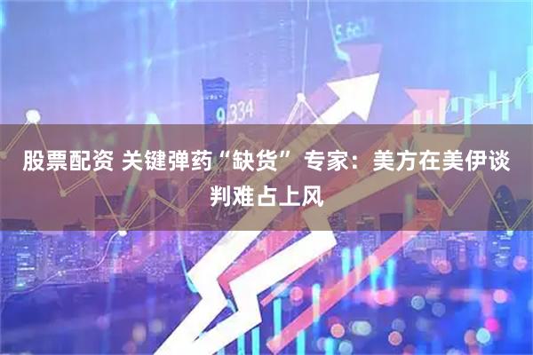 股票配资 关键弹药“缺货” 专家：美方在美伊谈判难占上风