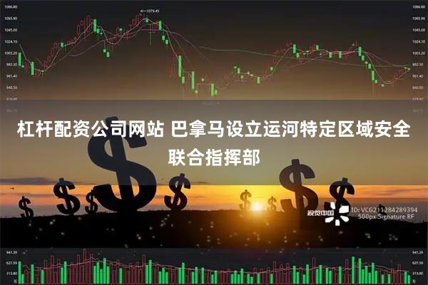 杠杆配资公司网站 巴拿马设立运河特定区域安全联合指挥部