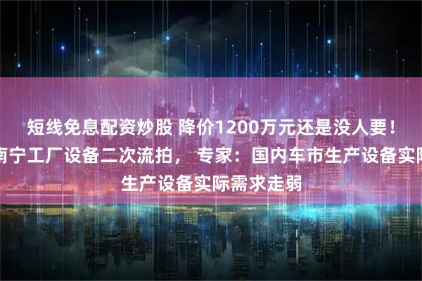 短线免息配资炒股 降价1200万元还是没人要！哪吒汽车南宁工厂设备二次流拍， 专家：国内车市生产设备实际需求走弱