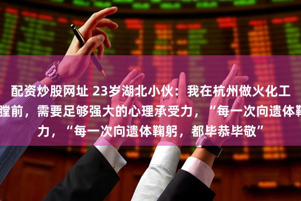配资炒股网址 23岁湖北小伙：我在杭州做火化工，站在900℃的炉膛前，需要足够强大的心理承受力，“每一次向遗体鞠躬，都毕恭毕敬”