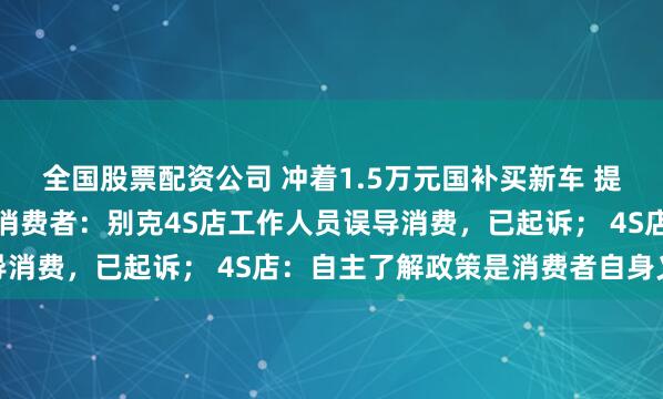 全国股票配资公司 冲着1.5万元国补买新车 提车后才知没申领资格，消费者：别克4S店工作人员误导消费，已起诉； 4S店：自主了解政策是消费者自身义务