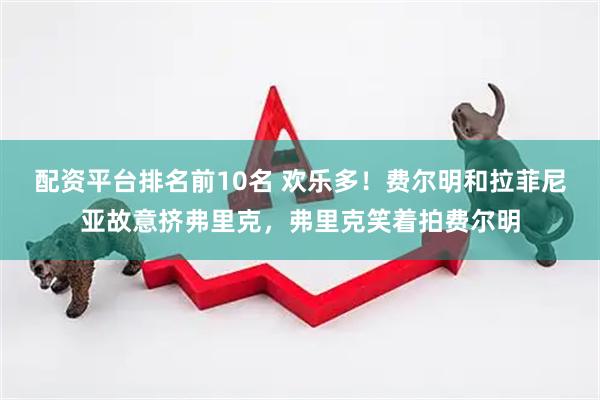 配资平台排名前10名 欢乐多！费尔明和拉菲尼亚故意挤弗里克，弗里克笑着拍费尔明