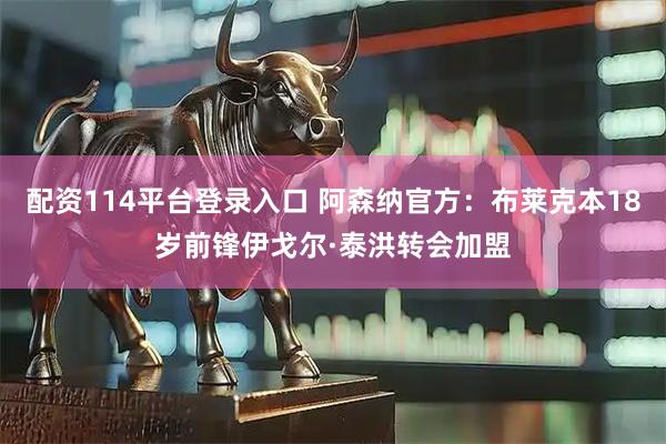 配资114平台登录入口 阿森纳官方：布莱克本18岁前锋伊戈尔·泰洪转会加盟