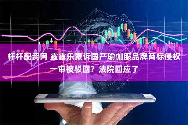 杆杆配资网 露露乐蒙诉国产瑜伽服品牌商标侵权一审被驳回？法院回应了