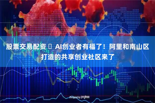 股票交易配资 ​AI创业者有福了！阿里和南山区打造的共享创业社区来了