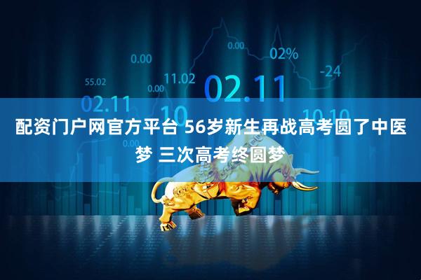 配资门户网官方平台 56岁新生再战高考圆了中医梦 三次高考终圆梦
