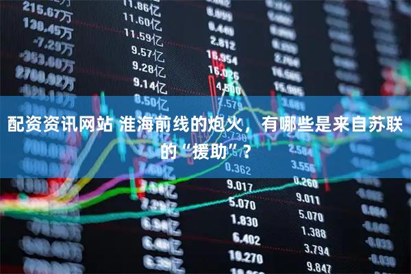 配资资讯网站 淮海前线的炮火，有哪些是来自苏联的“援助”？