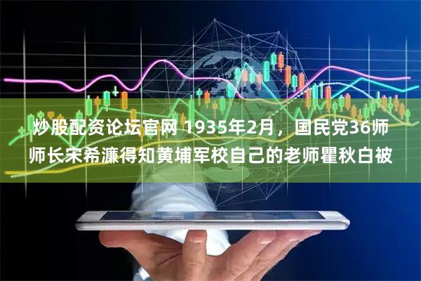 炒股配资论坛官网 1935年2月，国民党36师师长宋希濂得知黄埔军校自己的老师瞿秋白被