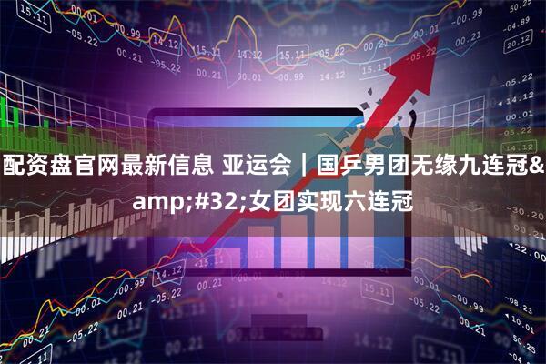 配资盘官网最新信息 亚运会｜国乒男团无缘九连冠 女团实现六连冠