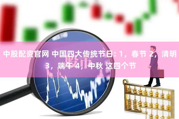 中股配资官网 中国四大传统节日: 1，春节 2，清明 3，端午 4，中秋 这四个节