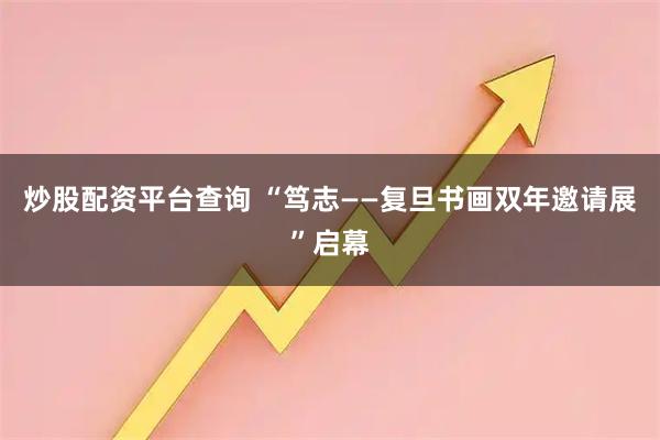 炒股配资平台查询 “笃志——复旦书画双年邀请展”启幕